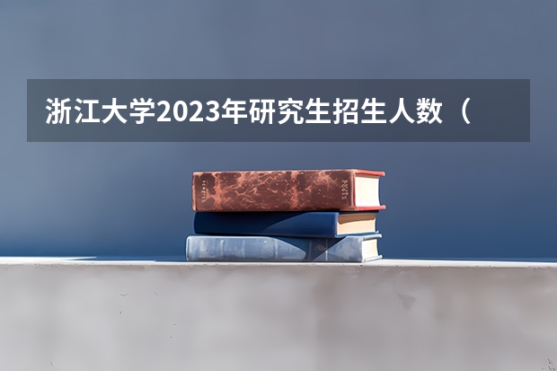 浙江大学2023年研究生招生人数（中科大强基计划招生人数）